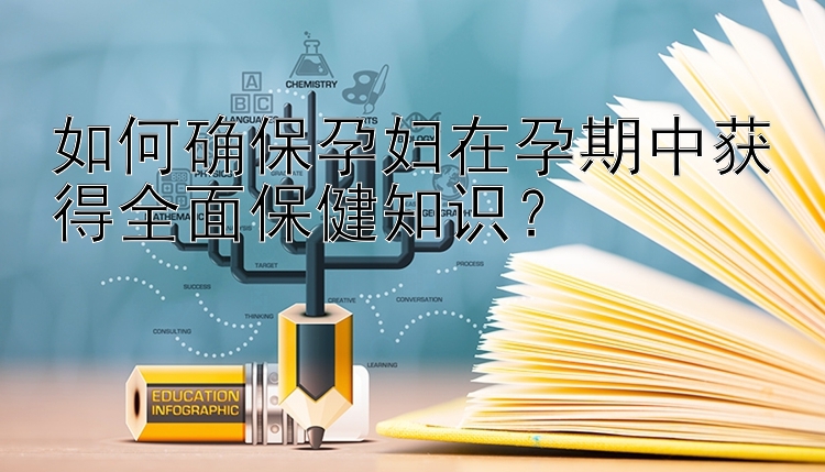 如何确保孕妇在孕期中获得全面保健知识？