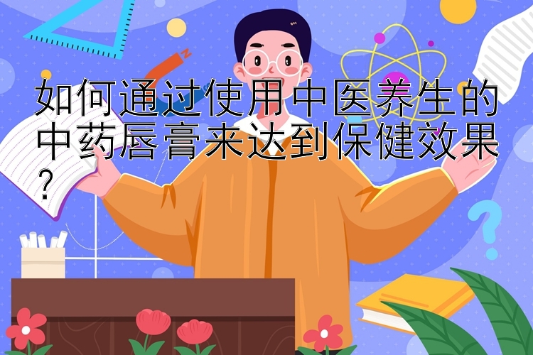 如何通过使用中医养生的中药唇膏来达到保健效果？