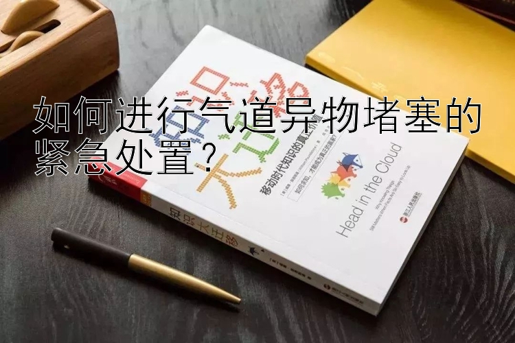 如何进行气道异物堵塞的紧急处置？