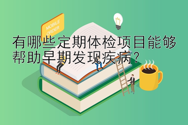 有哪些定期体检项目能够帮助早期发现疾病？