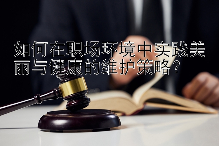 如何在职场环境中实践美丽与健康的维护策略？