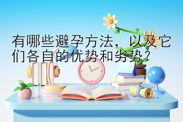 有哪些避孕方法，以及它们各自的优势和劣势？