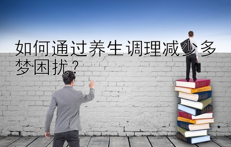 如何通过养生调理减少多梦困扰？