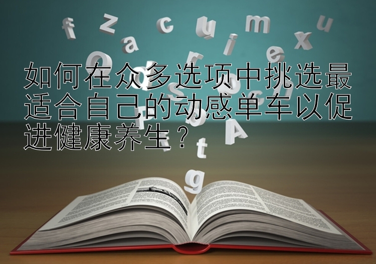 如何在众多选项中挑选最适合自己的动感单车以促进健康养生？