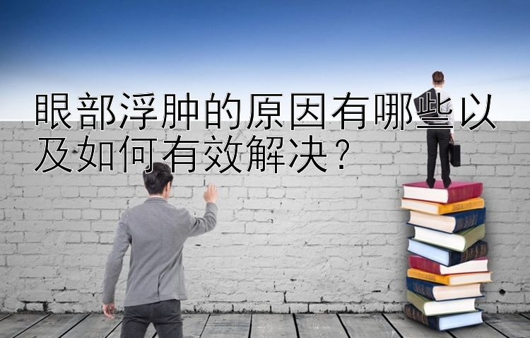 眼部浮肿的原因有哪些以及如何有效解决？