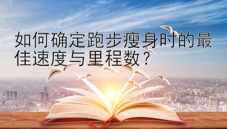 如何确定跑步瘦身时的最佳速度与里程数？