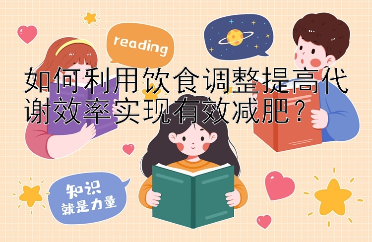 如何利用饮食调整提高代谢效率实现有效减肥？