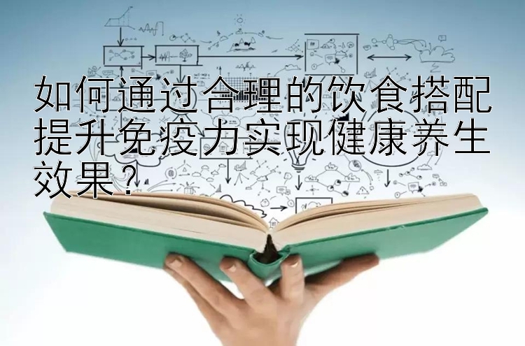 如何通过合理的饮食搭配提升免疫力实现健康养生效果？