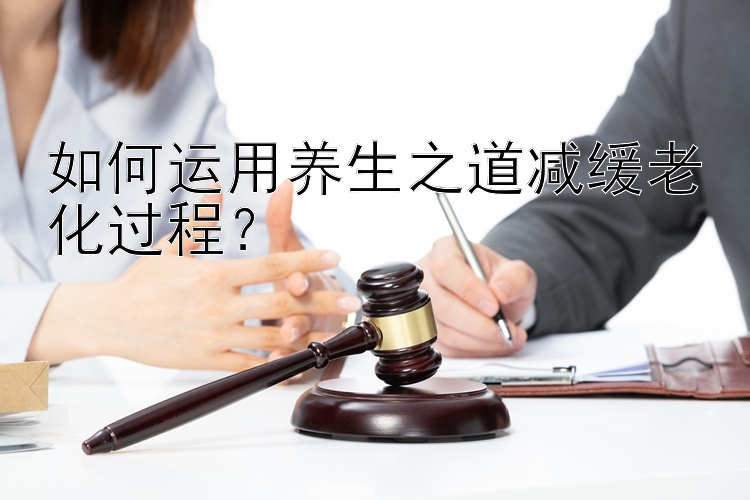 如何运用养生之道减缓老化过程？