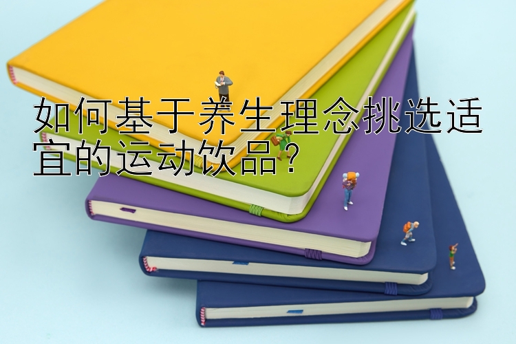 如何基于养生理念挑选适宜的运动饮品？