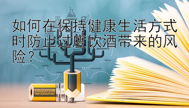 如何在保持健康生活方式时防止过度饮酒带来的风险？