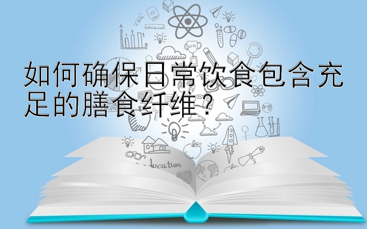 如何确保日常饮食包含充足的膳食纤维？