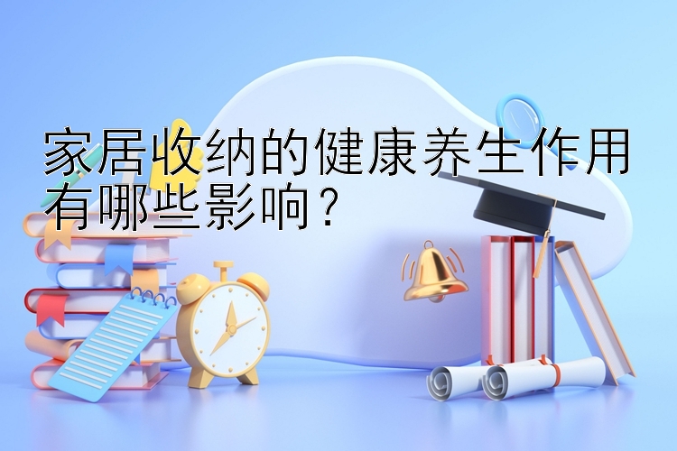 家居收纳的健康养生作用有哪些影响？