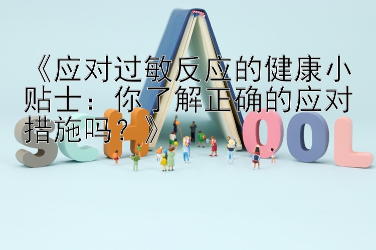 《应对过敏反应的健康小贴士：你了解正确的应对措施吗？》