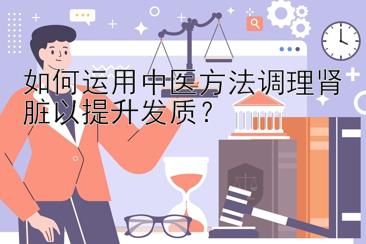 如何运用中医方法调理肾脏以提升发质？