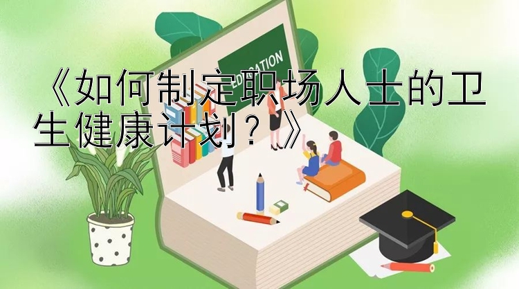 《如何制定职场人士的卫生健康计划？》