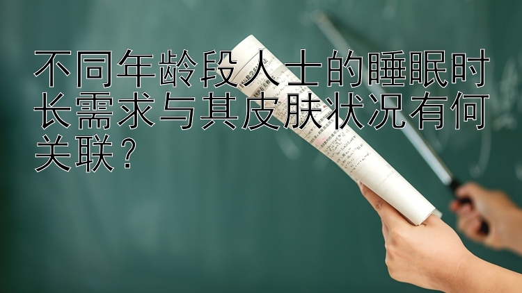 不同年龄段人士的睡眠时长需求与其皮肤状况有何关联？