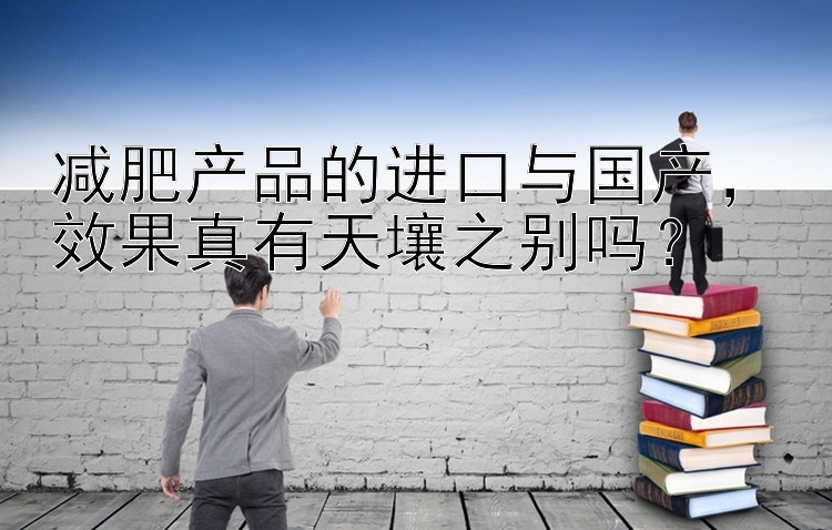 减肥产品的进口与国产，效果真有天壤之别吗？