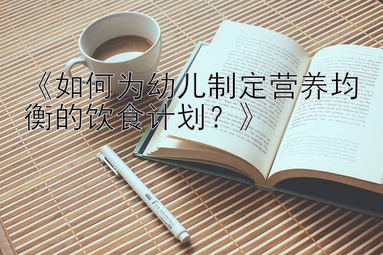 《如何为幼儿制定营养均衡的饮食计划？》