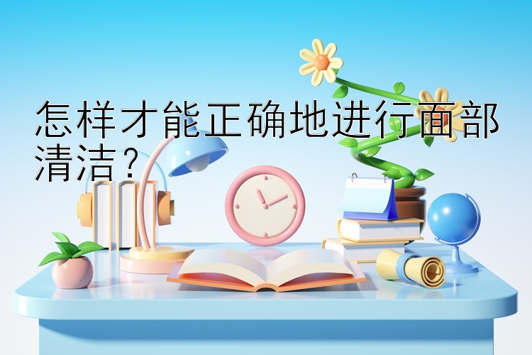 怎样才能正确地进行面部清洁？