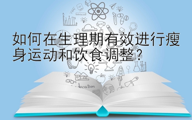 如何在生理期有效进行瘦身运动和饮食调整？