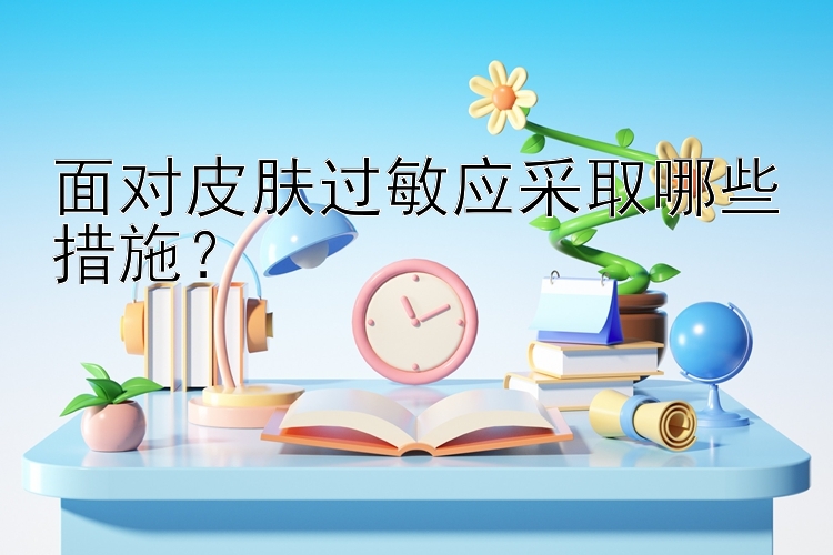 面对皮肤过敏应采取哪些措施？