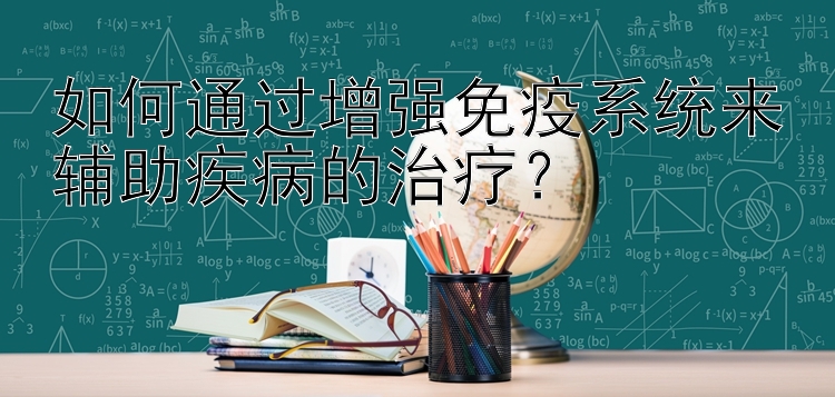 如何通过增强免疫系统来辅助疾病的治疗？