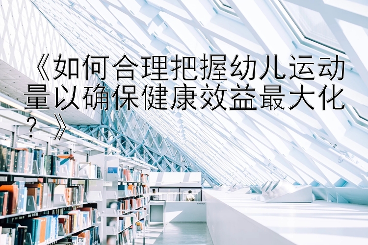 《如何合理把握幼儿运动量以确保健康效益最大化？》