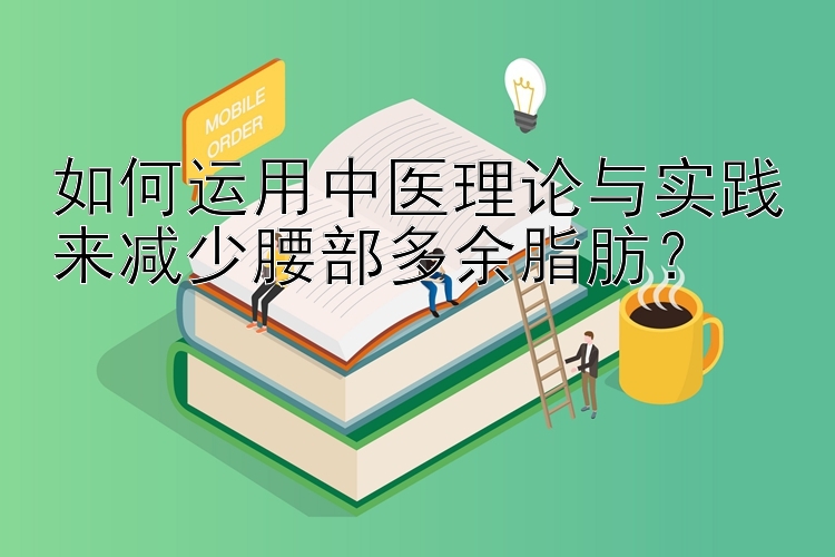 如何运用中医理论与实践来减少腰部多余脂肪？