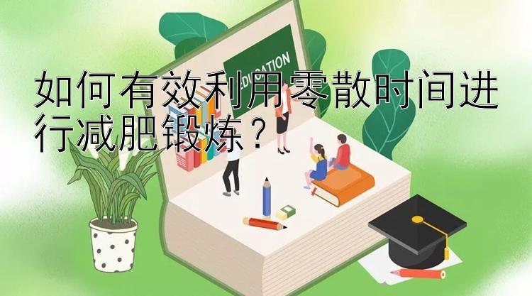 如何有效利用零散时间进行减肥锻炼？