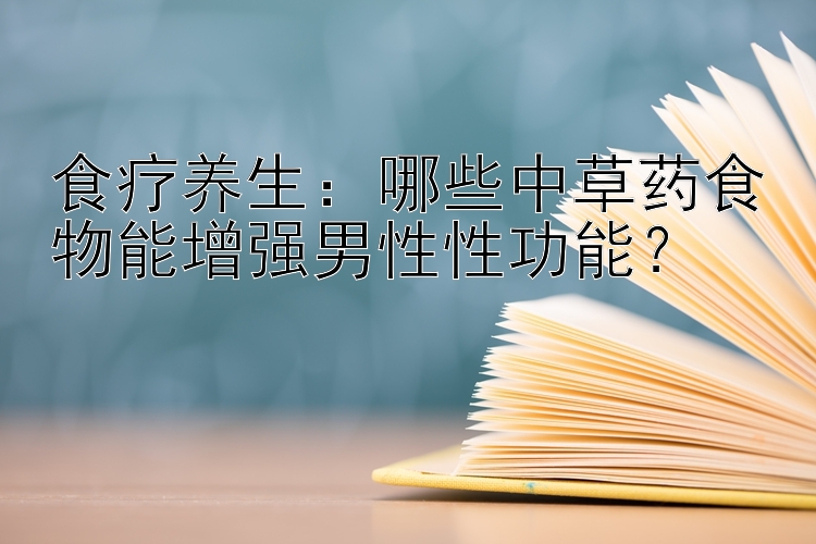 食疗养生：哪些中草药食物能增强男性性功能？