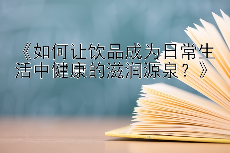 《如何让饮品成为日常生活中健康的滋润源泉？》