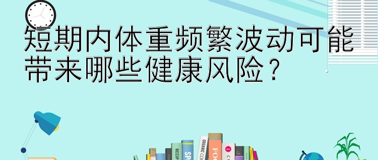 短期内体重频繁波动可能带来哪些健康风险？