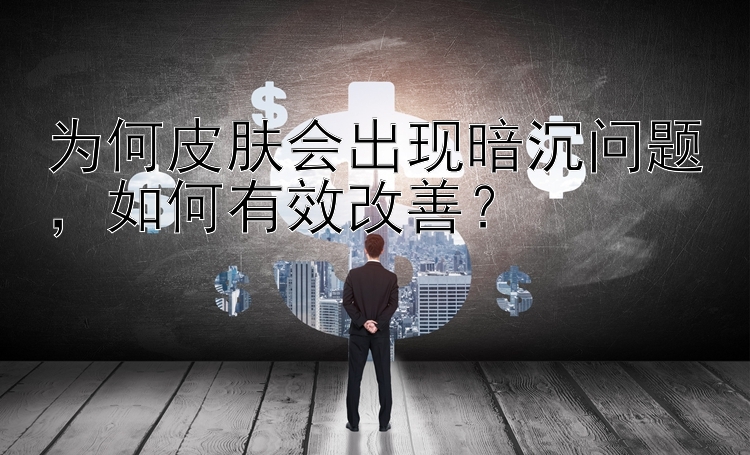 为何皮肤会出现暗沉问题，如何有效改善？