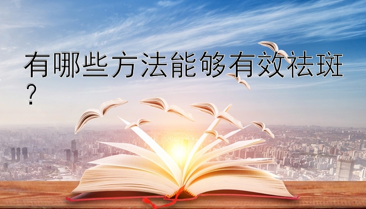 有哪些方法能够有效祛斑？