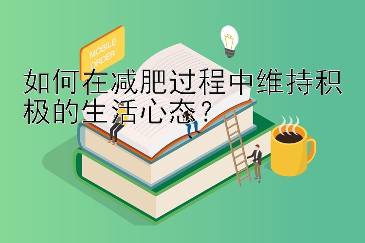 如何在减肥过程中维持积极的生活心态？