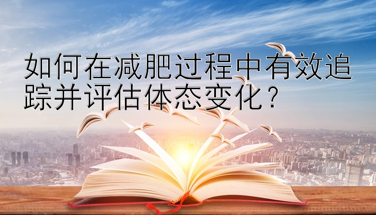 如何在减肥过程中有效追踪并评估体态变化？