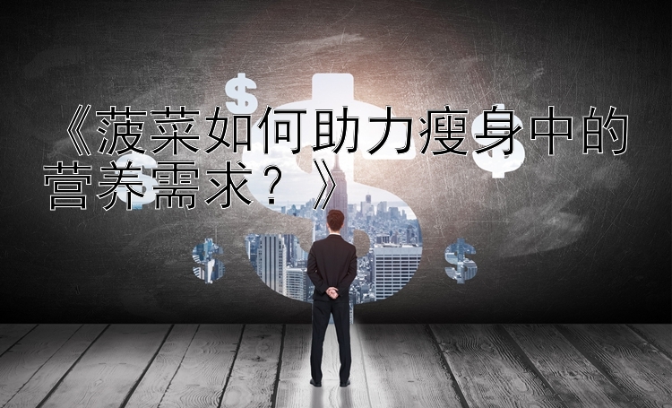 《菠菜如何助力瘦身中的营养需求？》