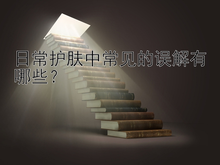 日常护肤中常见的误解有哪些？