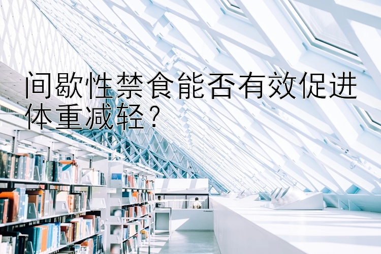 间歇性禁食能否有效促进体重减轻？