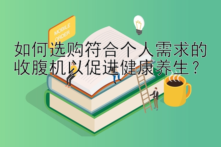 如何选购符合个人需求的收腹机以促进健康养生？