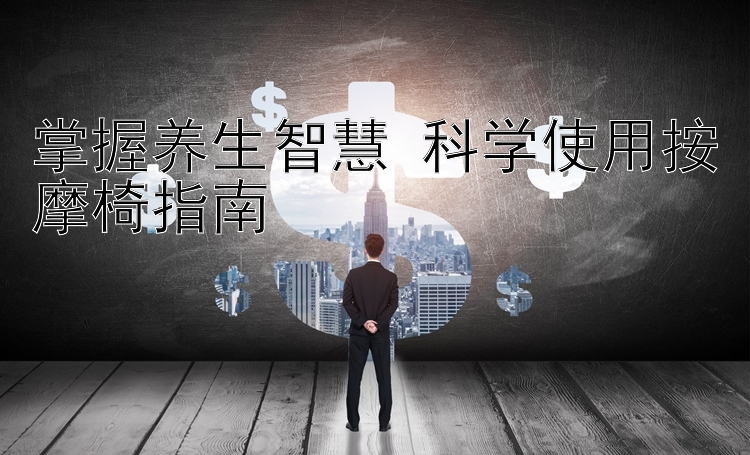 掌握养生智慧 科学使用按摩椅指南