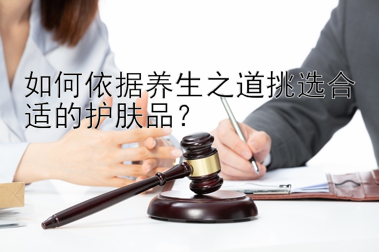 如何依据养生之道挑选合适的护肤品？