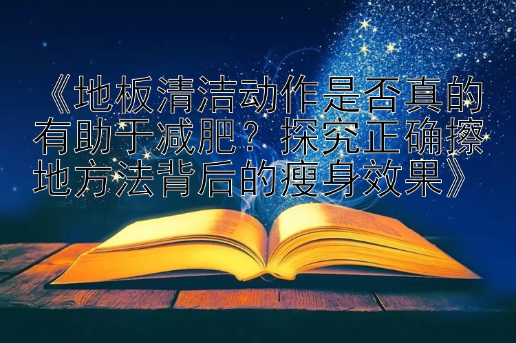 《地板清洁动作是否真的有助于减肥？探究正确擦地方法背后的瘦身效果》