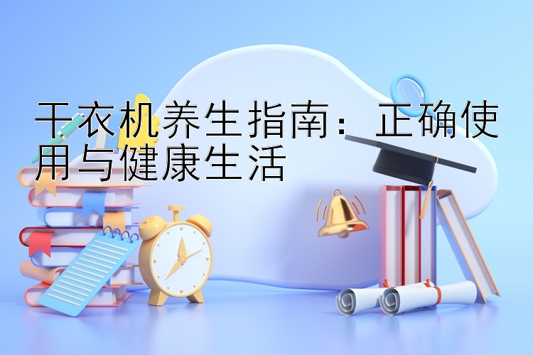 干衣机养生指南：正确使用与健康生活