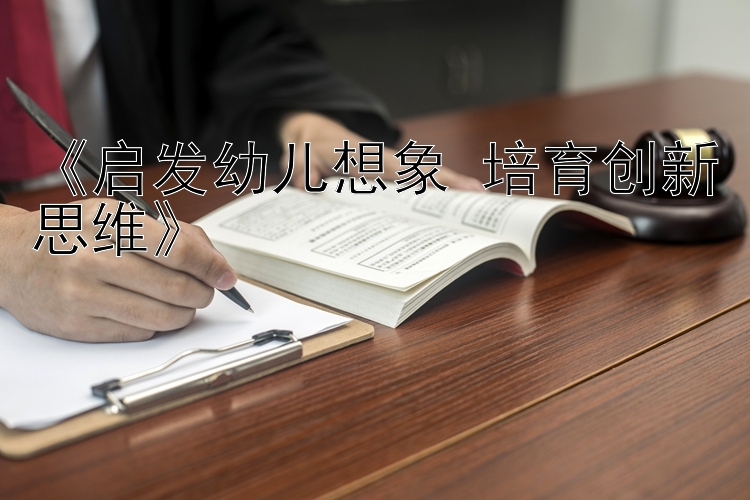 《启发幼儿想象 培育创新思维》