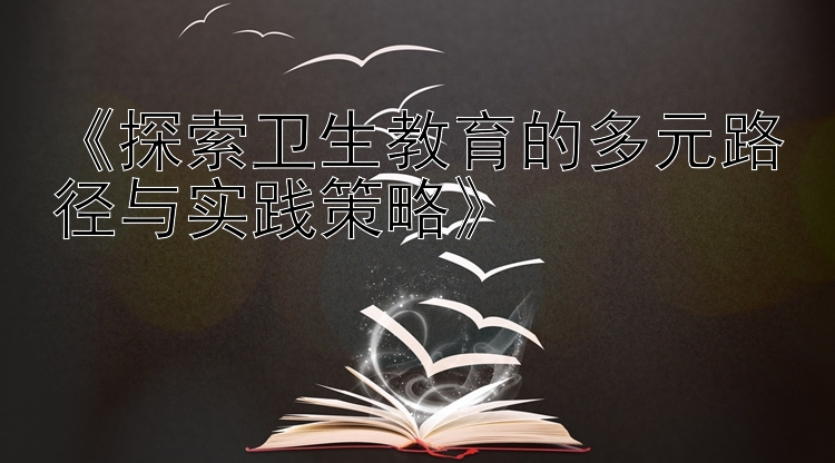 《探索卫生教育的多元路径与实践策略》