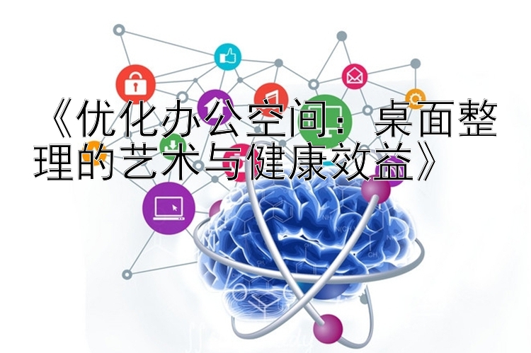 《优化办公空间：桌面整理的艺术与健康效益》