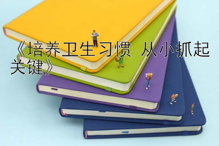 《培养卫生习惯 从小抓起关键》