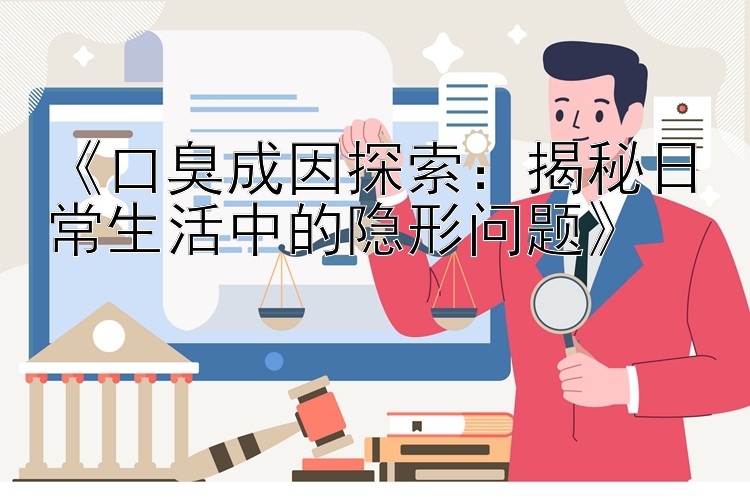 《口臭成因探索：揭秘日常生活中的隐形问题》